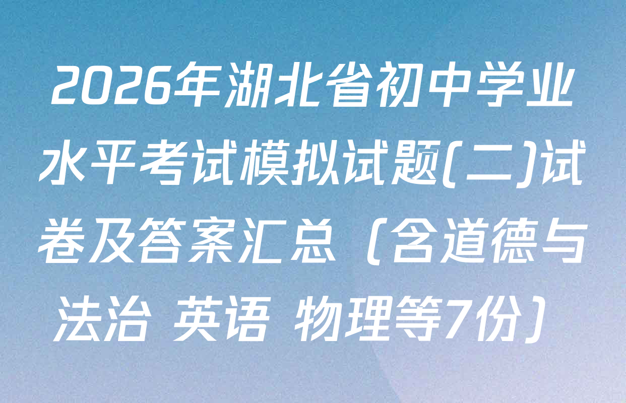 2026年湖北省初中学业水平考试模拟试题(二)试卷及答案汇总（含道德与法治 英语 物理等7份）