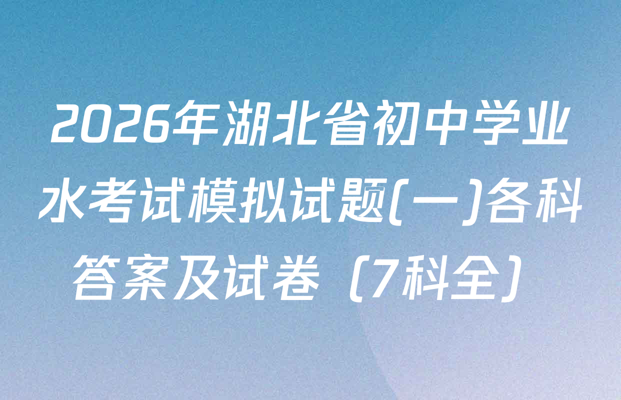 2026年湖北省初中学业水考试模拟试题(一)各科答案及试卷（7科全）