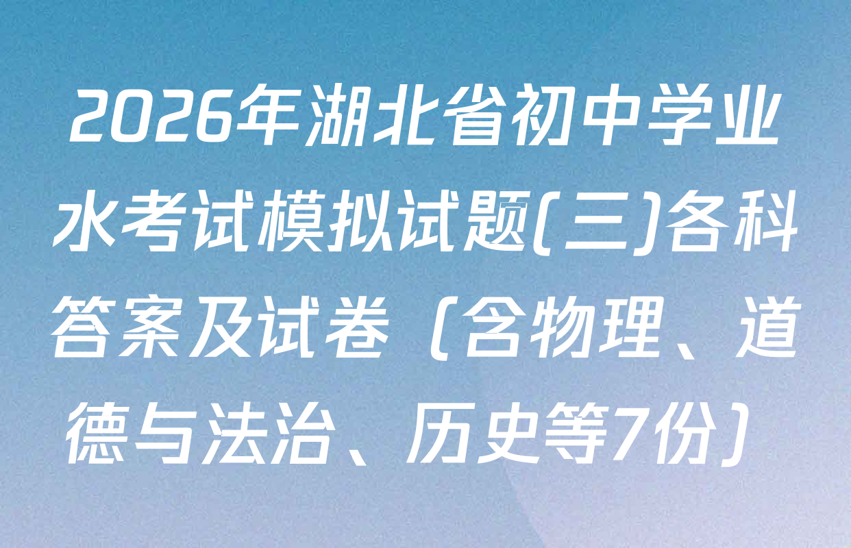 2026年湖北省初中学业水考试模拟试题(三)各科答案及试卷（含物理、道德与法治、历史等7份）