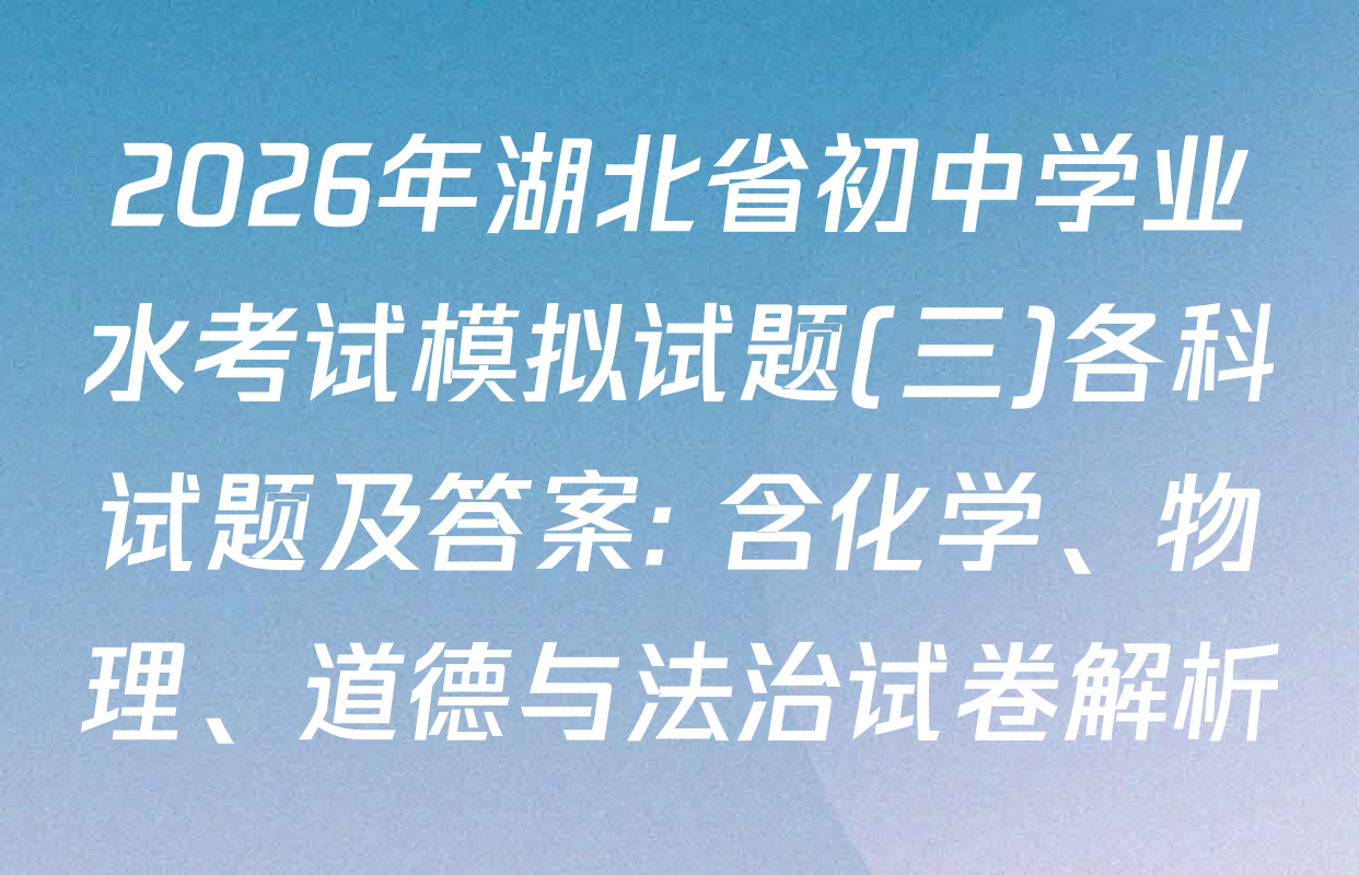 2026年湖北省初中学业水考试模拟试题(三)各科试题及答案: 含化学、物理、道德与法治试卷解析