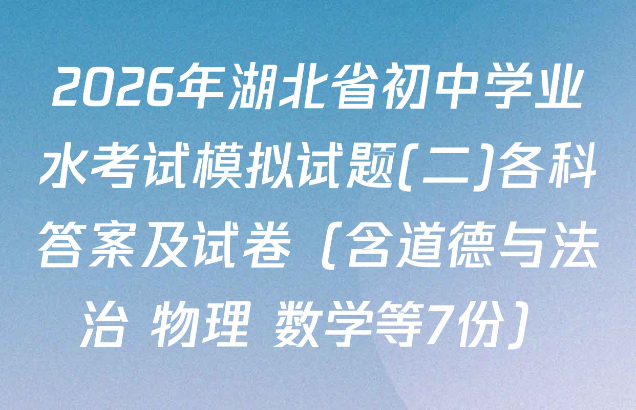 2026年湖北省初中学业水考试模拟试题(二)各科答案及试卷（含道德与法治 物理 数学等7份）