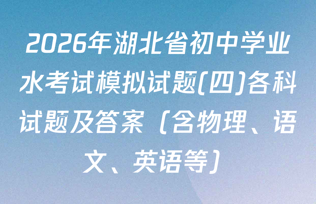 2026年湖北省初中学业水考试模拟试题(四)各科试题及答案（含物理、语文、英语等）
