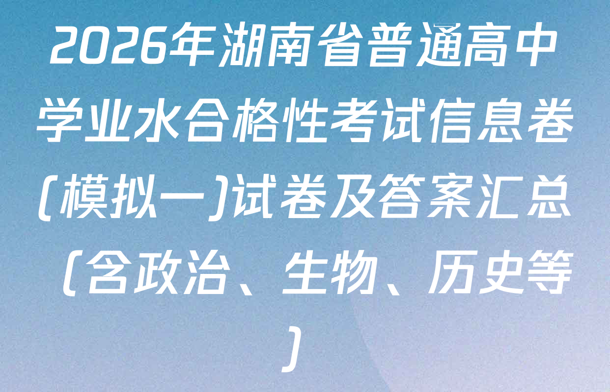 2026年湖南省普通高中学业水合格性考试信息卷(模拟一)试卷及答案汇总（含政治、生物、历史等）