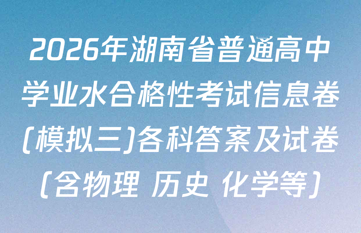 2026年湖南省普通高中学业水合格性考试信息卷(模拟三)各科答案及试卷（含物理 历史 化学等）