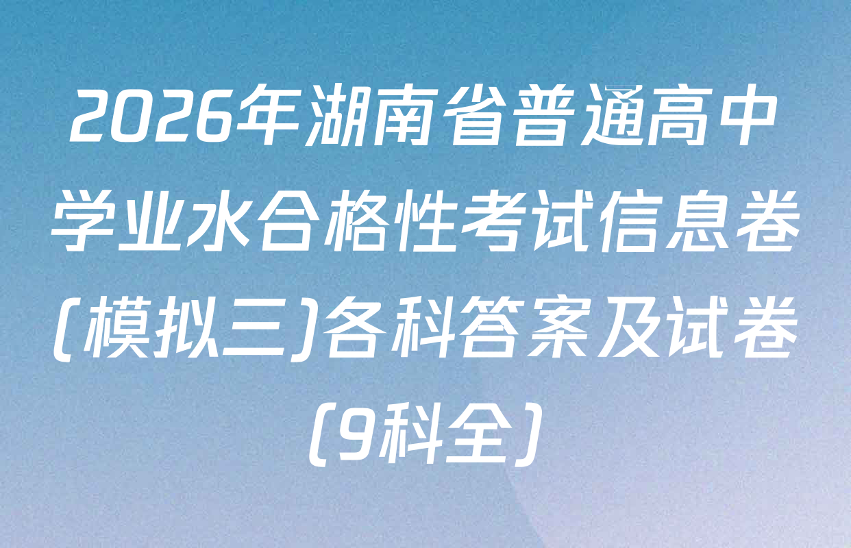 2026年湖南省普通高中学业水合格性考试信息卷(模拟三)各科答案及试卷（9科全）