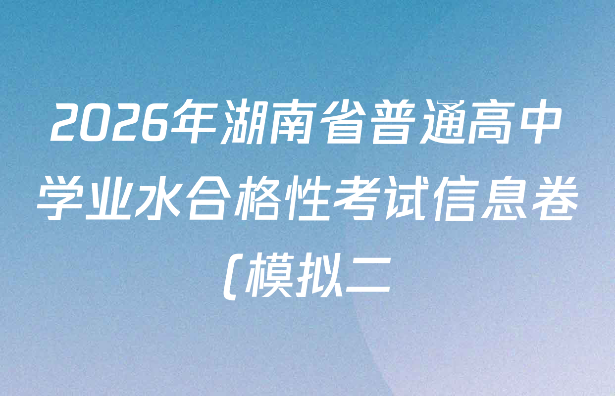 2026年湖南省普通高中学业水合格性考试信息卷(模拟二)试卷及答案汇总(9科全) 2026年湖南省普通高中学业水合格性考试信息卷(模拟二)试卷及答案汇总(9科全)