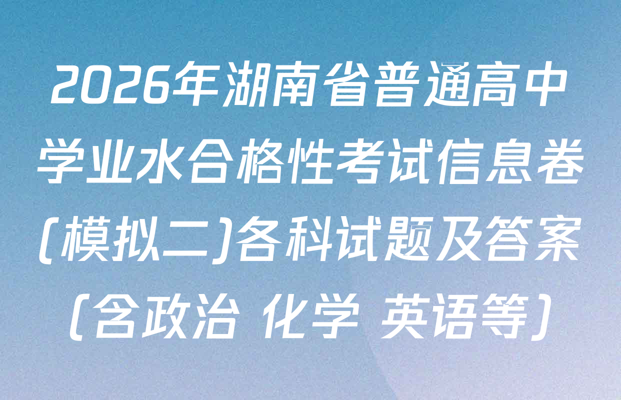 2026年湖南省普通高中学业水合格性考试信息卷(模拟二)各科试题及答案（含政治 化学 英语等）