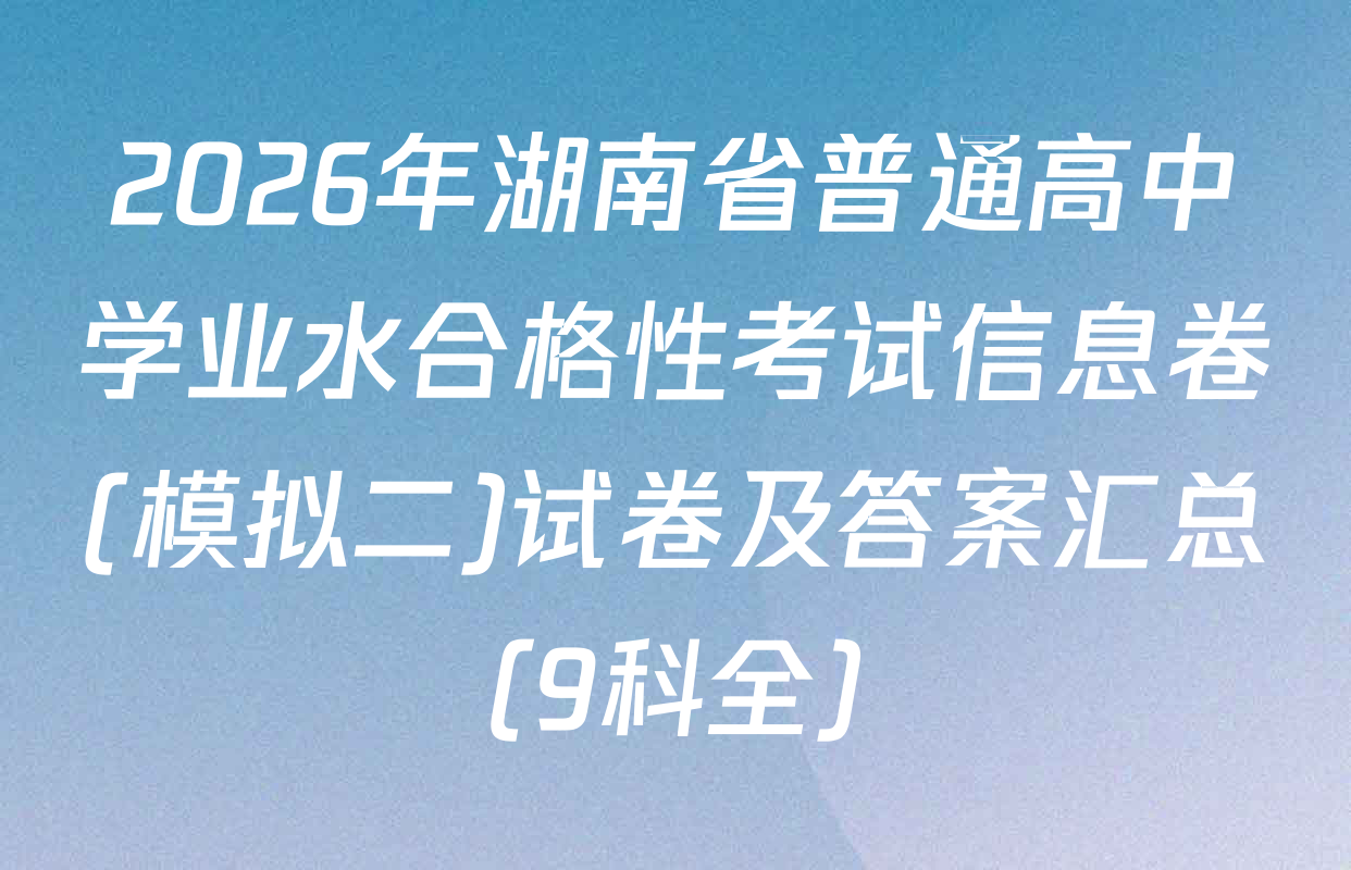 2026年湖南省普通高中学业水合格性考试信息卷(模拟二)试卷及答案汇总（9科全）