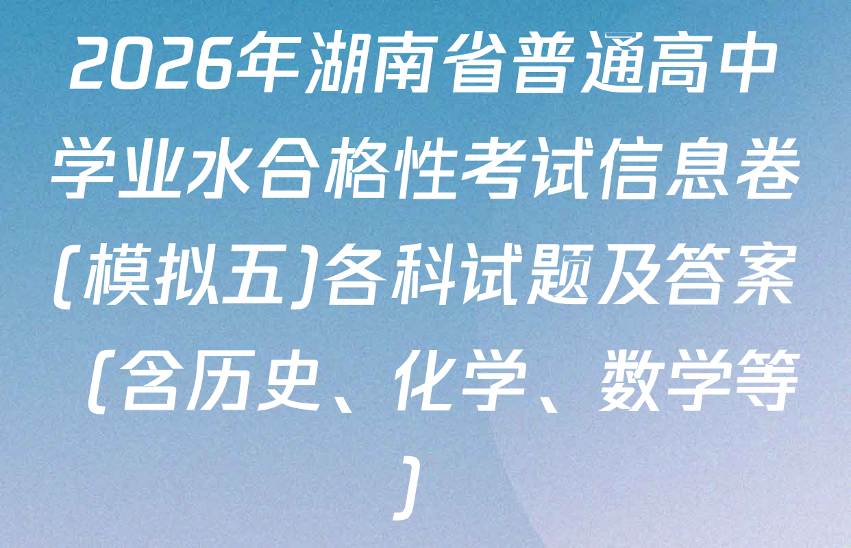 2026年湖南省普通高中学业水合格性考试信息卷(模拟五)各科试题及答案（含历史、化学、数学等）