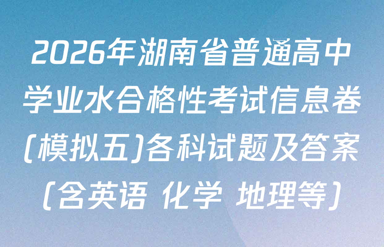 2026年湖南省普通高中学业水合格性考试信息卷(模拟五)各科试题及答案（含英语 化学 地理等）