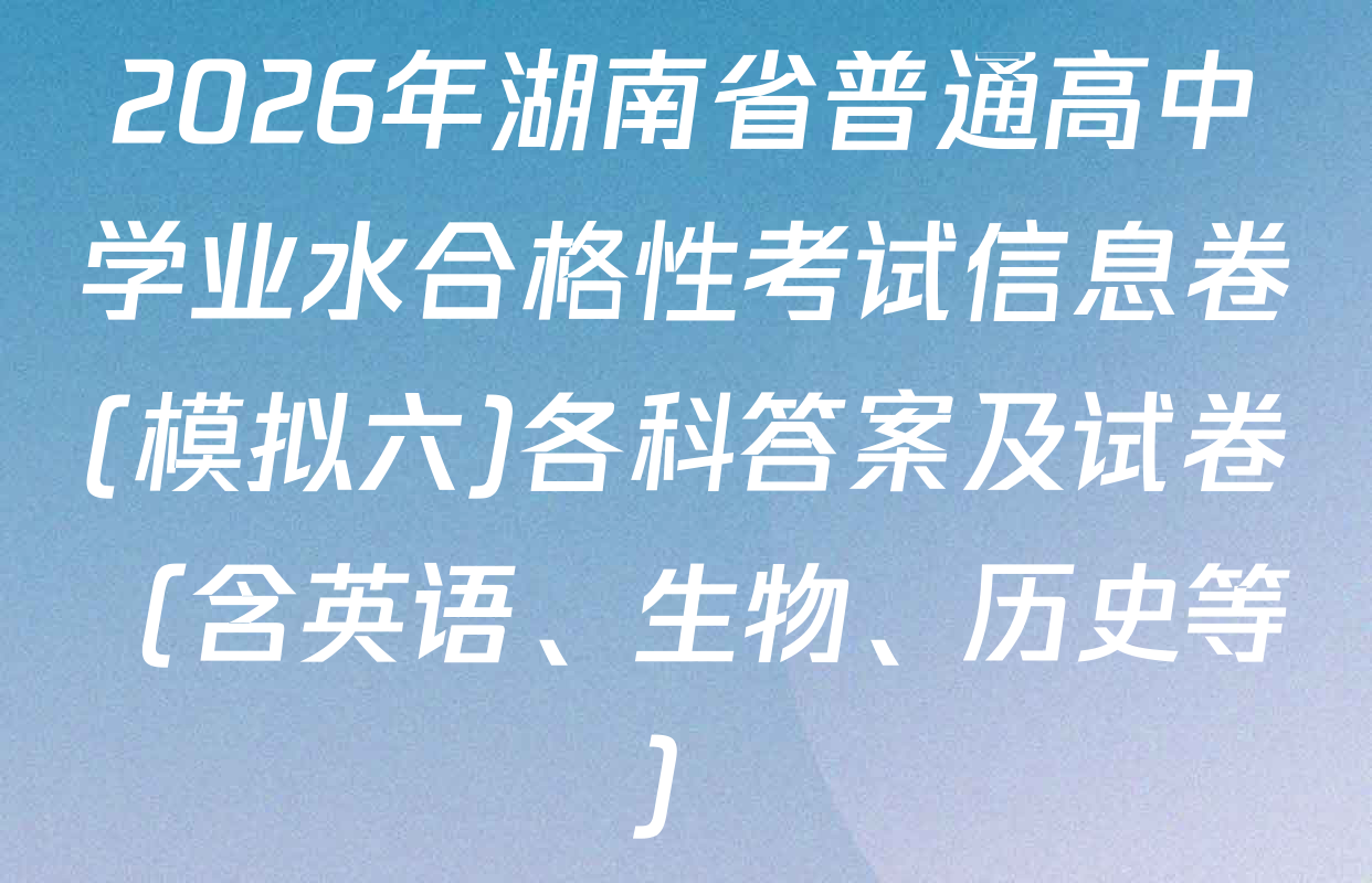 2026年湖南省普通高中学业水合格性考试信息卷(模拟六)各科答案及试卷（含英语、生物、历史等）