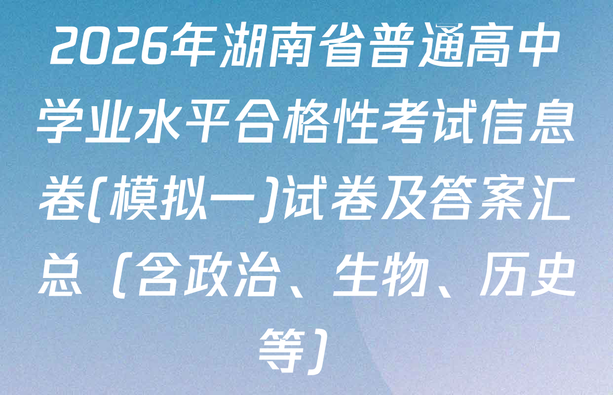 2026年湖南省普通高中学业水平合格性考试信息卷(模拟一)试卷及答案汇总（含政治、生物、历史等）
