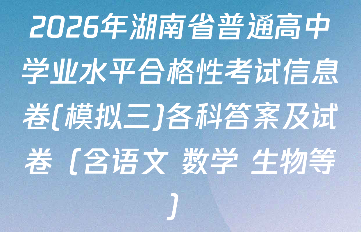 2026年湖南省普通高中学业水平合格性考试信息卷(模拟三)各科答案及试卷（含语文 数学 生物等）