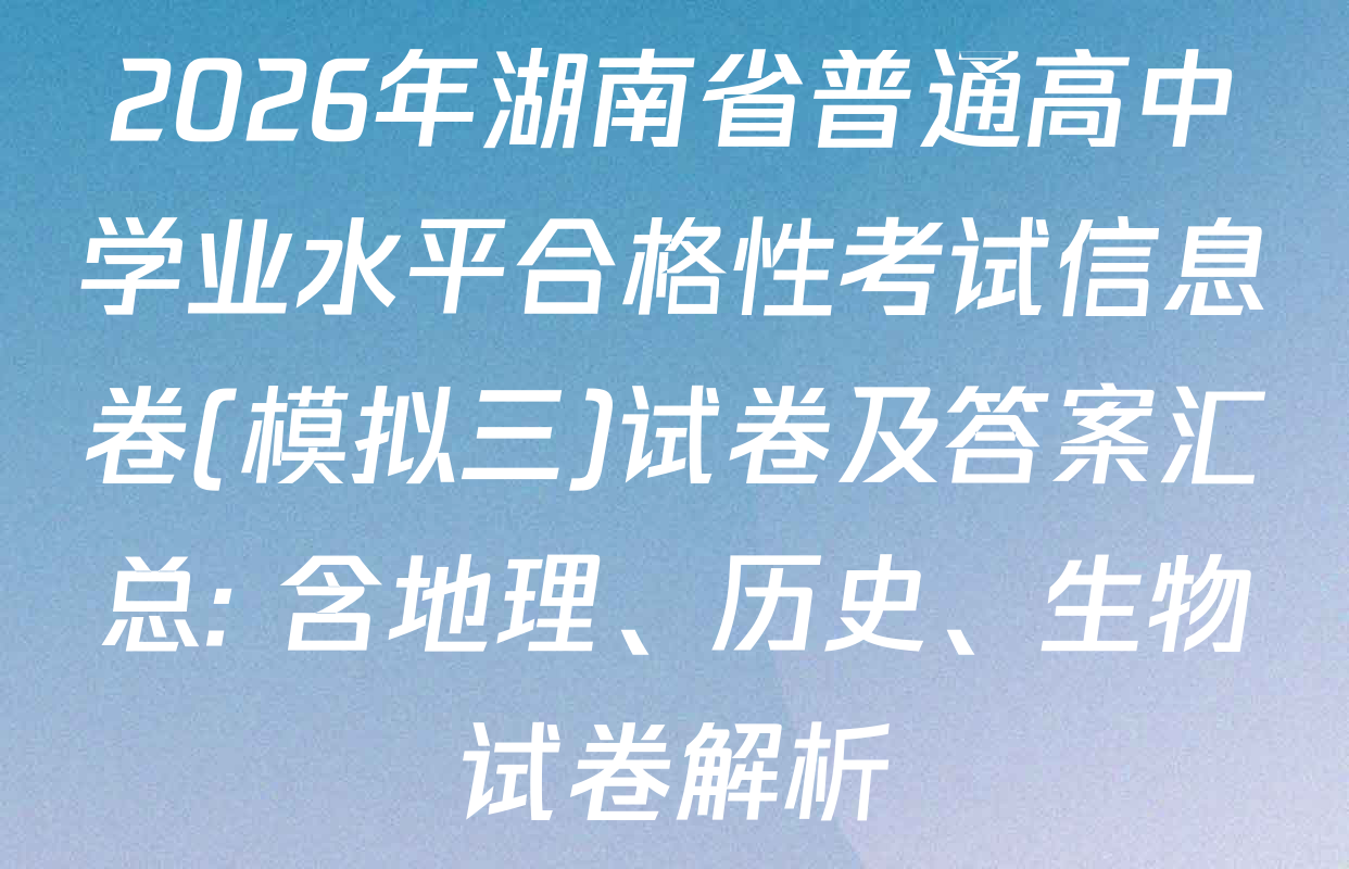 2026年湖南省普通高中学业水平合格性考试信息卷(模拟三)试卷及答案汇总: 含地理、历史、生物试卷解析