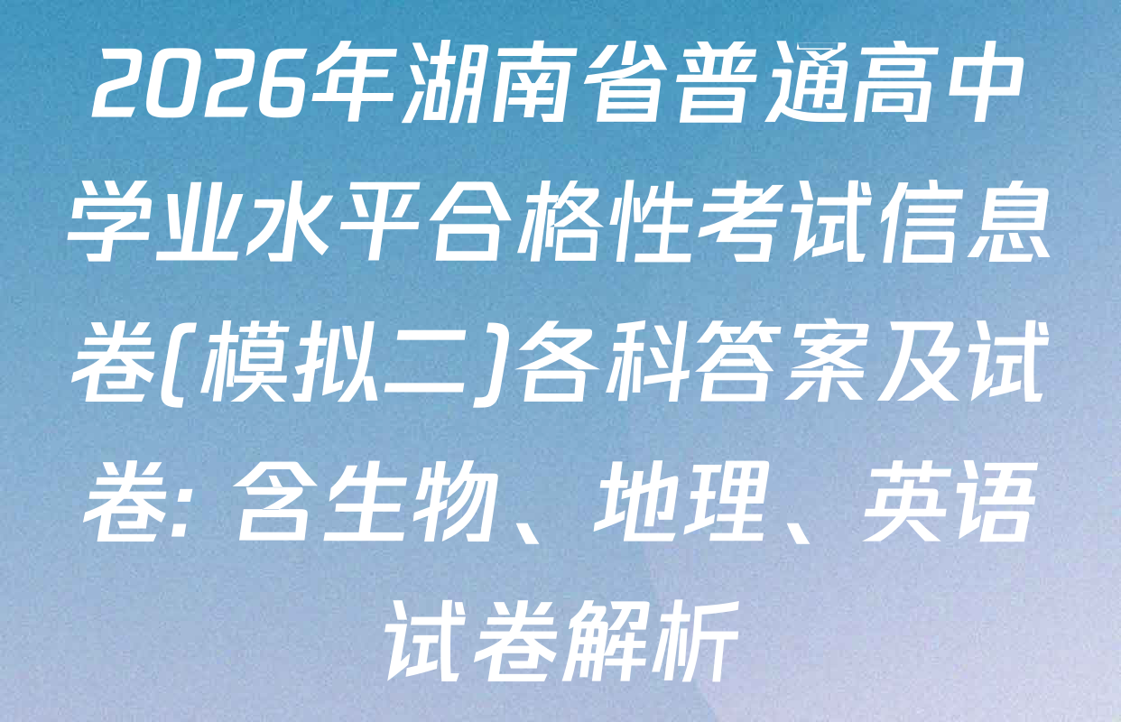 2026年湖南省普通高中学业水平合格性考试信息卷(模拟二)各科答案及试卷: 含生物、地理、英语试卷解析