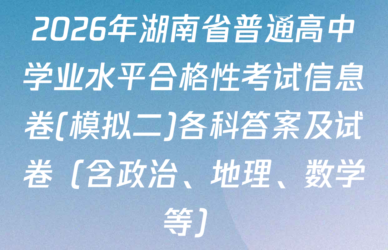 2026年湖南省普通高中学业水平合格性考试信息卷(模拟二)各科答案及试卷（含政治、地理、数学等）