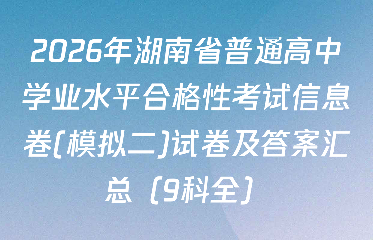 2026年湖南省普通高中学业水平合格性考试信息卷(模拟二)试卷及答案汇总（9科全）