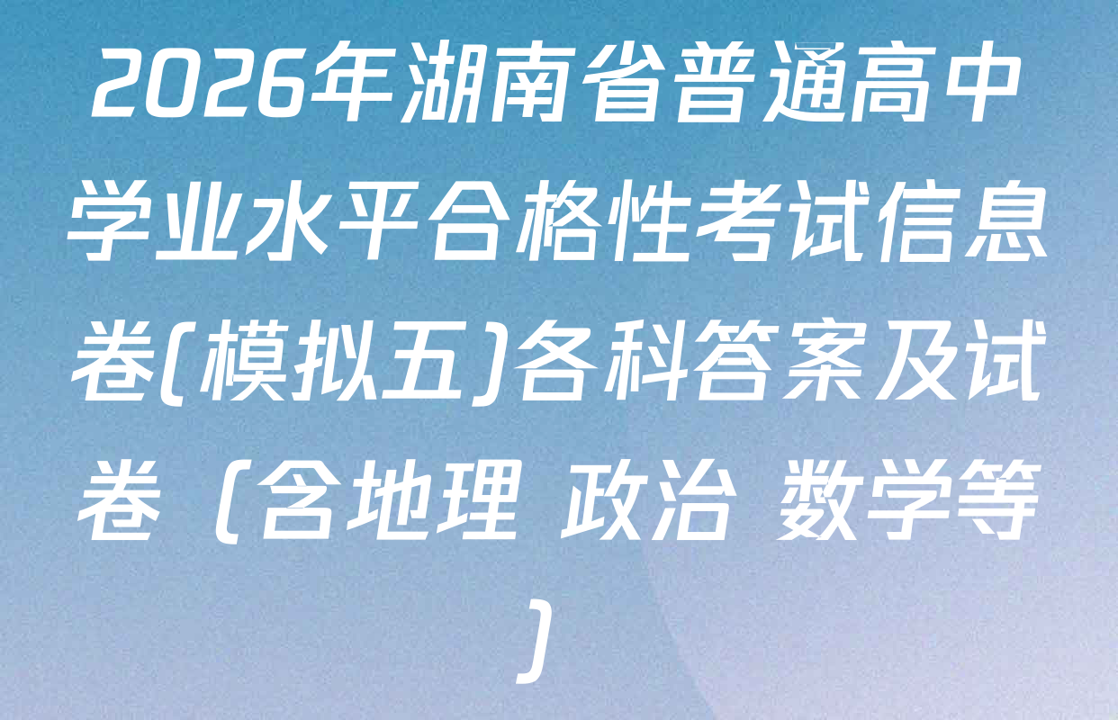 2026年湖南省普通高中学业水平合格性考试信息卷(模拟五)各科答案及试卷（含地理 政治 数学等）