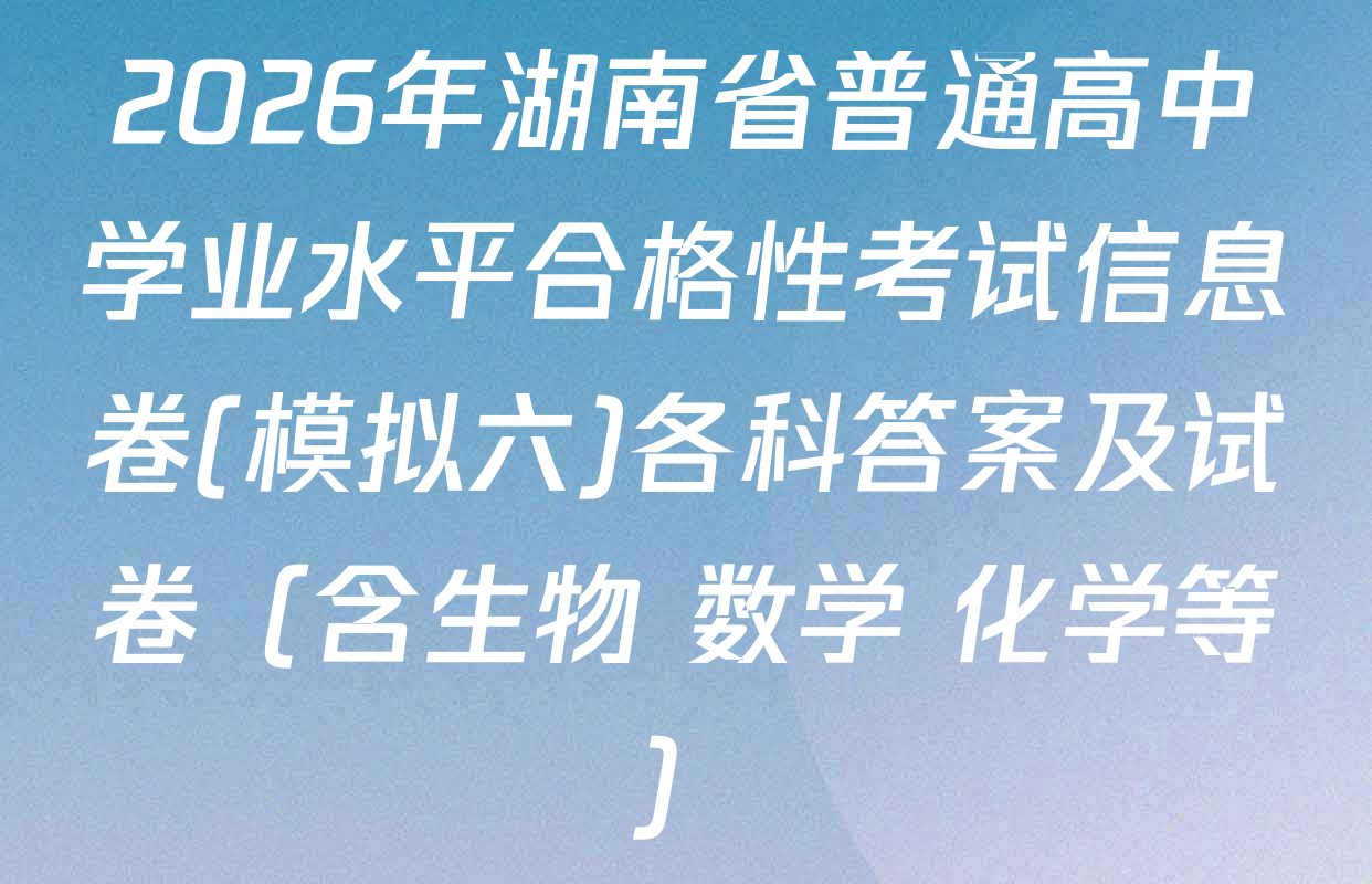 2026年湖南省普通高中学业水平合格性考试信息卷(模拟六)各科答案及试卷（含生物 数学 化学等）