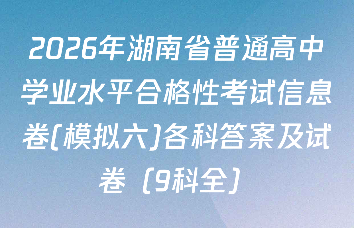 2026年湖南省普通高中学业水平合格性考试信息卷(模拟六)各科答案及试卷（9科全）