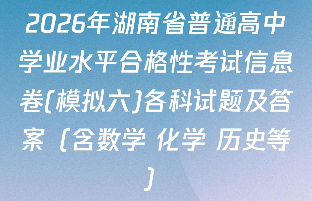 2026年湖南省普通高中学业水平合格性考试信息卷(模拟六)各科试题及答案（含数学 化学 历史等）