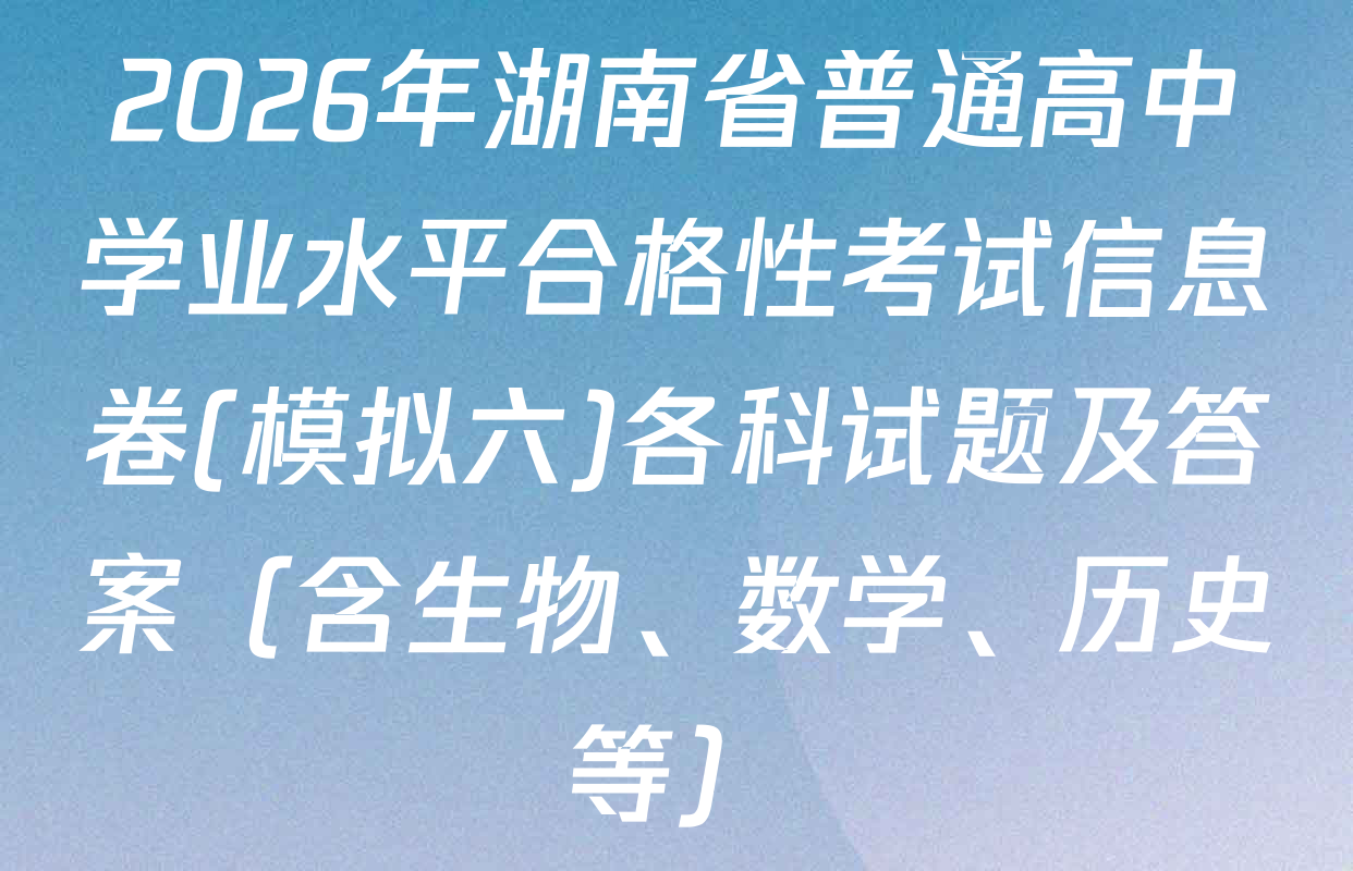 2026年湖南省普通高中学业水平合格性考试信息卷(模拟六)各科试题及答案（含生物、数学、历史等）