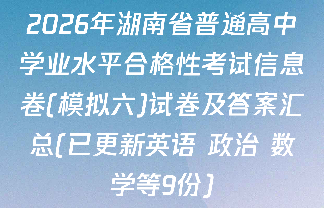 2026年湖南省普通高中学业水平合格性考试信息卷(模拟六)试卷及答案汇总(已更新英语 政治 数学等9份)