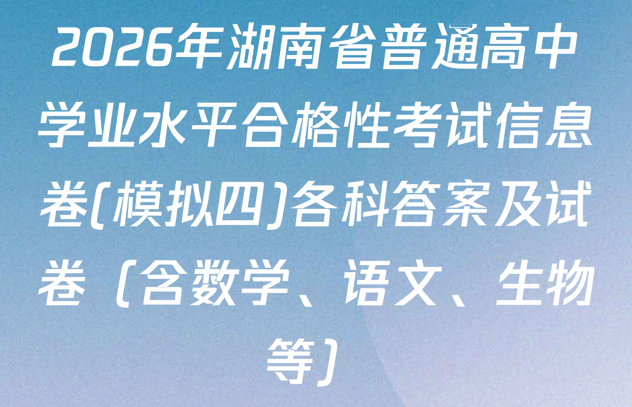 2026年湖南省普通高中学业水平合格性考试信息卷(模拟四)各科答案及试卷（含数学、语文、生物等）