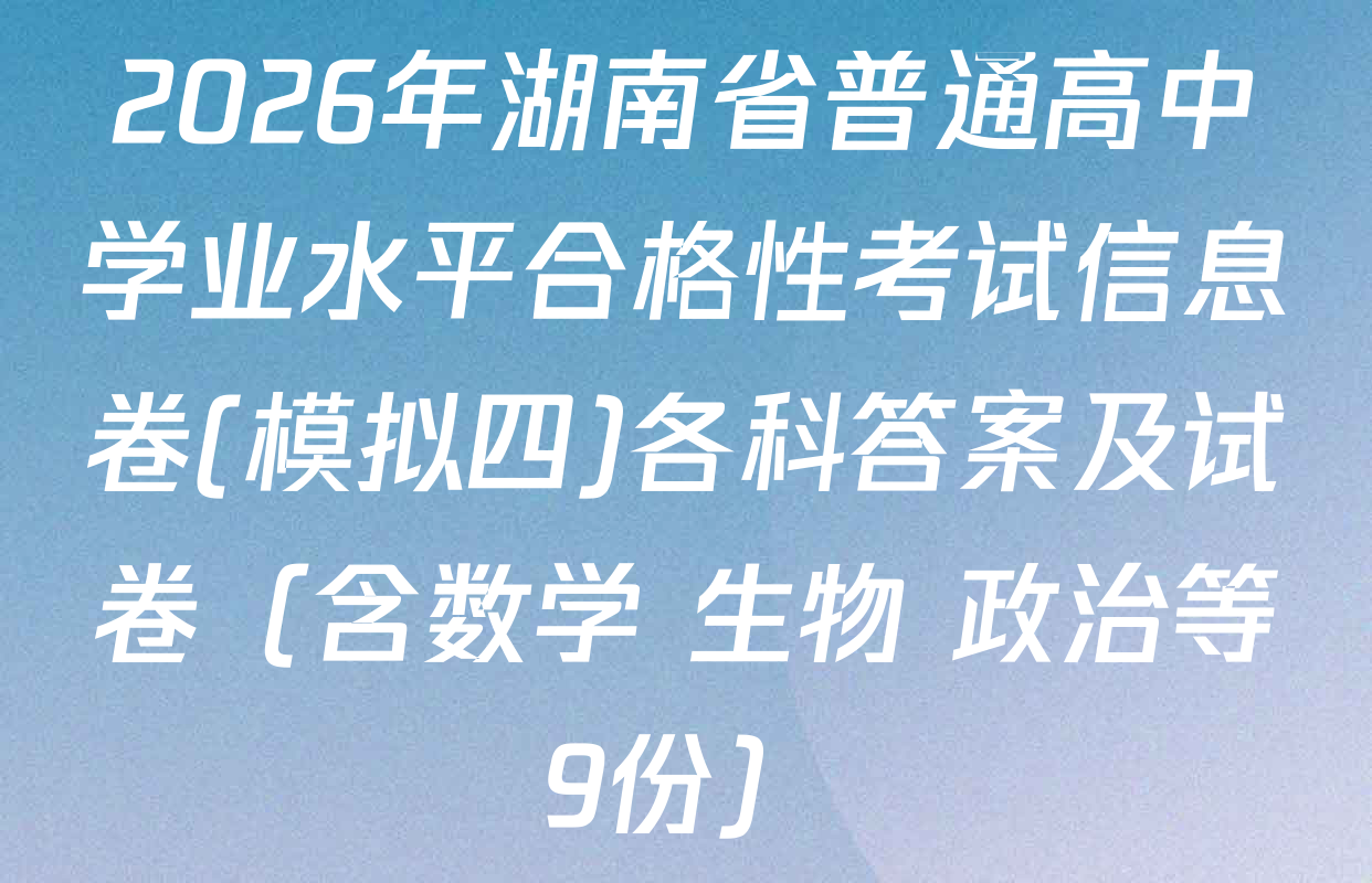 2026年湖南省普通高中学业水平合格性考试信息卷(模拟四)各科答案及试卷（含数学 生物 政治等9份）