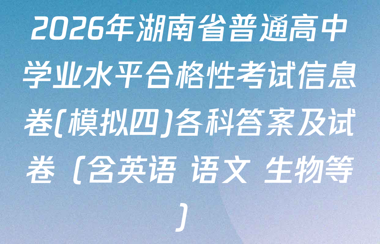 2026年湖南省普通高中学业水平合格性考试信息卷(模拟四)各科答案及试卷（含英语 语文 生物等）