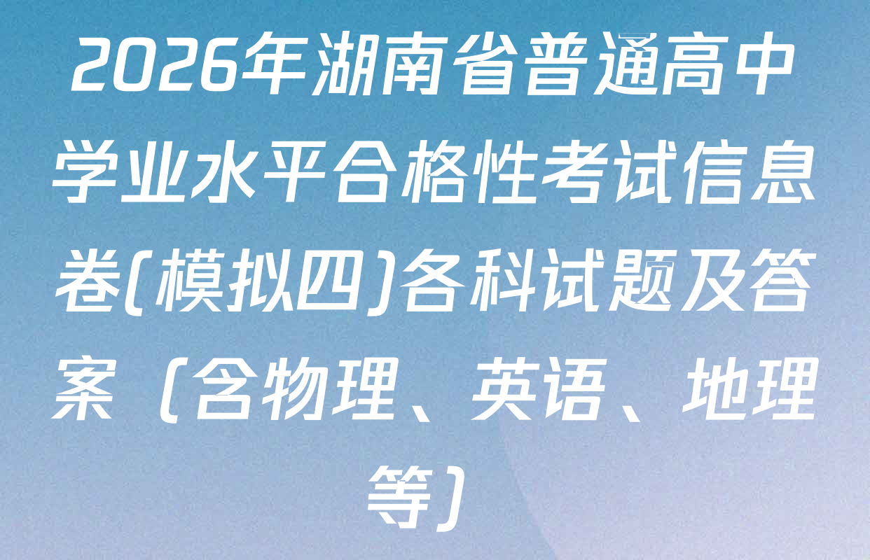 2026年湖南省普通高中学业水平合格性考试信息卷(模拟四)各科试题及答案（含物理、英语、地理等）