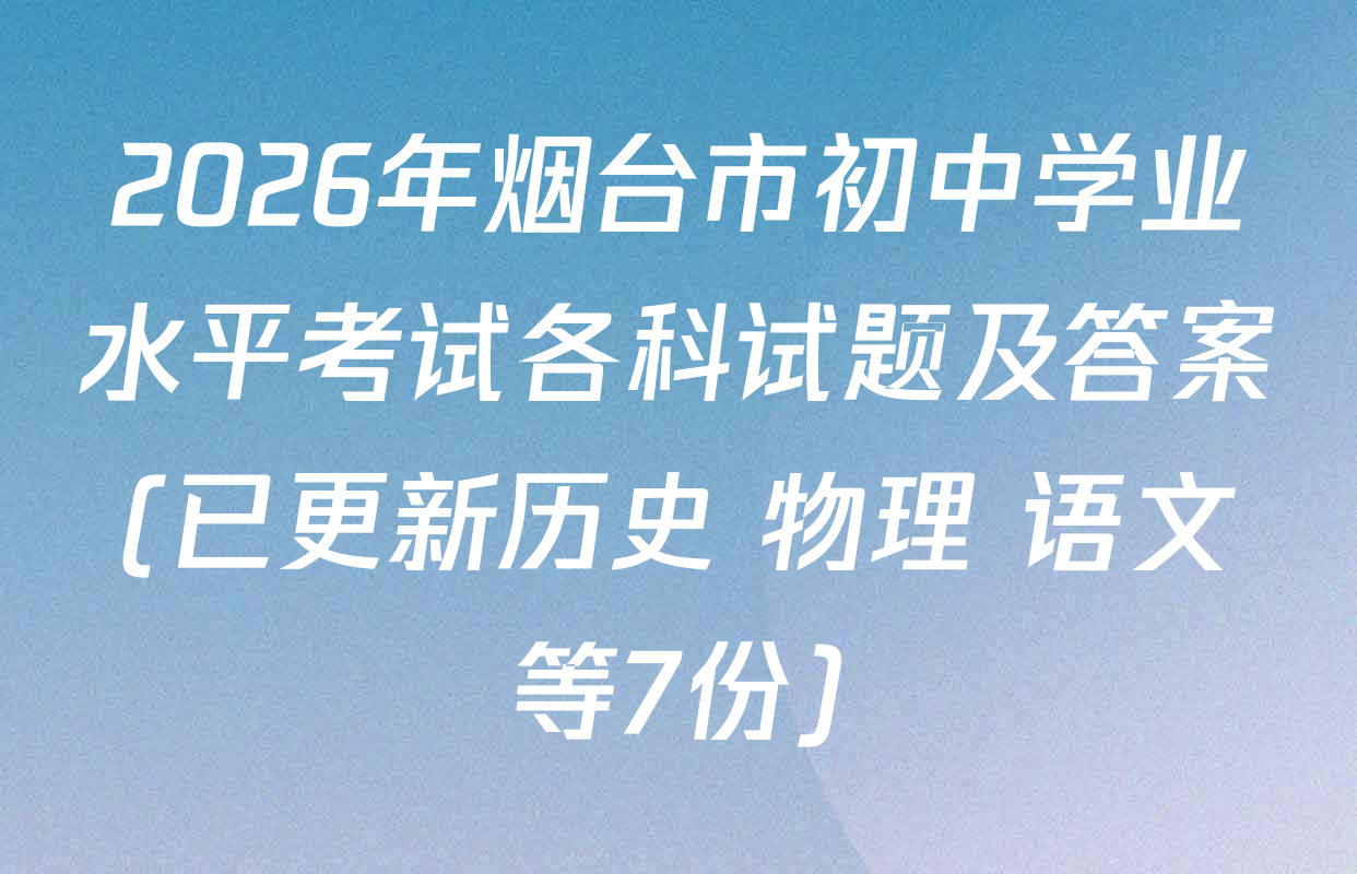 2026年烟台市初中学业水平考试各科试题及答案(已更新历史 物理 语文等7份)