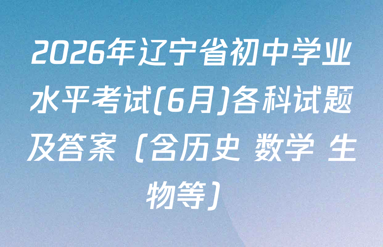 2026年辽宁省初中学业水平考试(6月)各科试题及答案（含历史 数学 生物等）