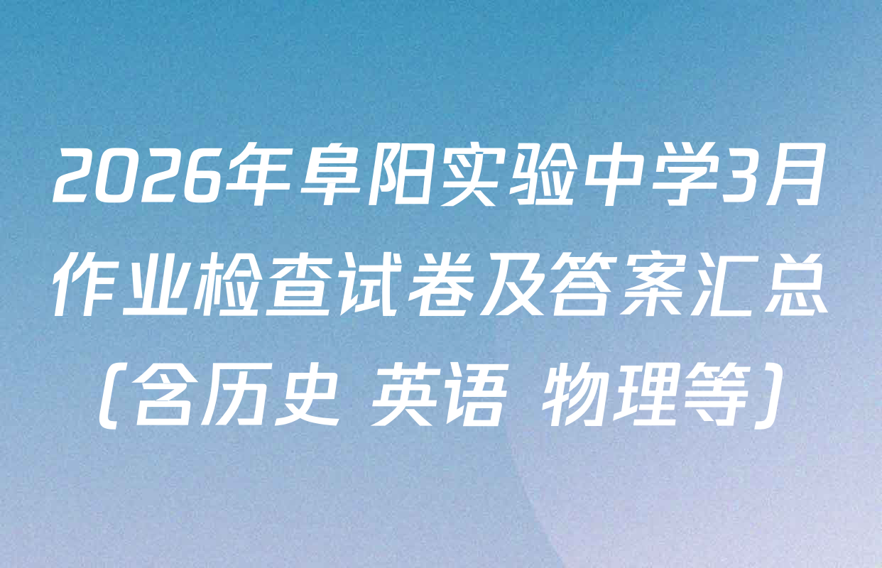 2026年阜阳实验中学3月作业检查试卷及答案汇总（含历史 英语 物理等）