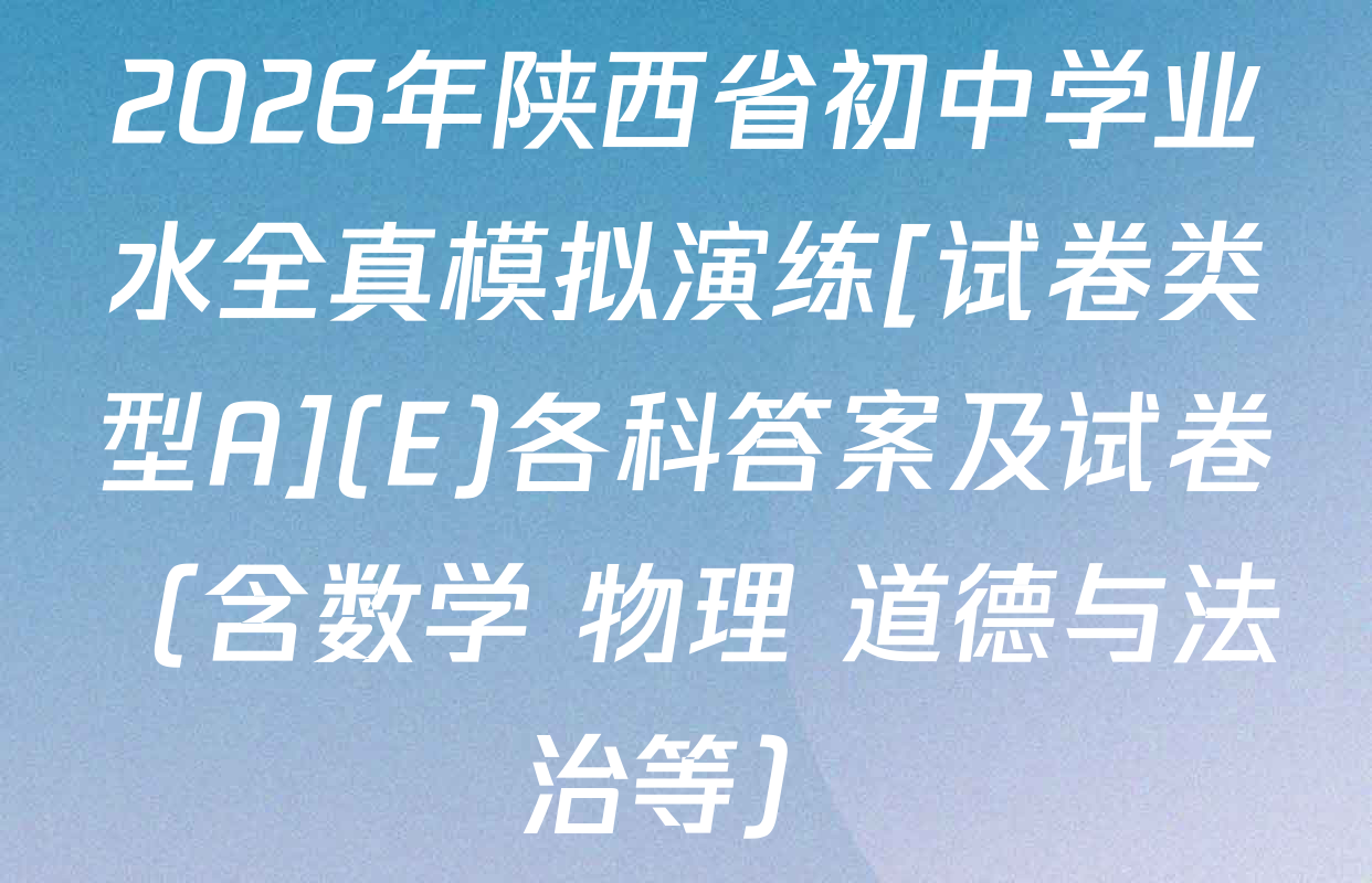 2026年陕西省初中学业水全真模拟演练[试卷类型A](E)各科答案及试卷（含数学 物理 道德与法治等）