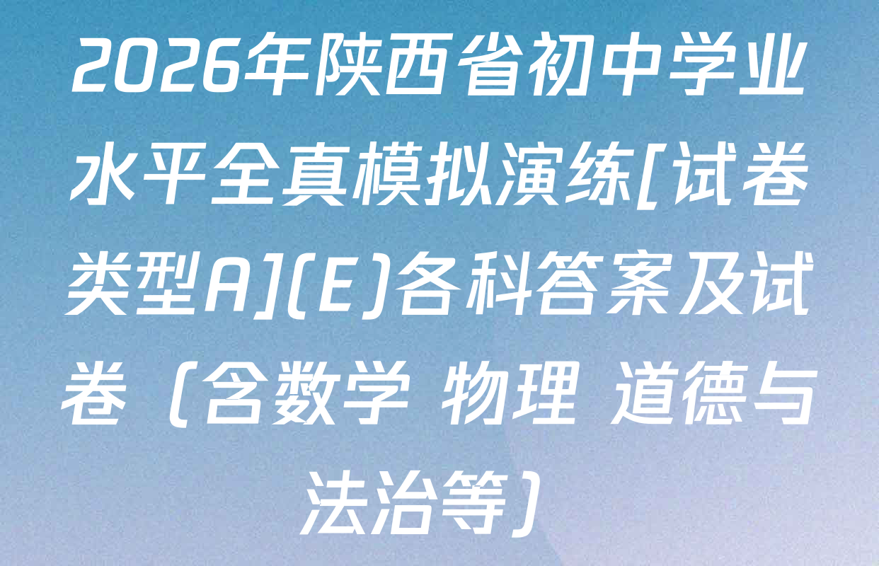 2026年陕西省初中学业水平全真模拟演练[试卷类型A](E)各科答案及试卷（含数学 物理 道德与法治等）