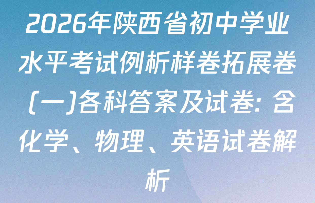 2026年陕西省初中学业水平考试例析样卷拓展卷 (一)各科答案及试卷: 含化学、物理、英语试卷解析