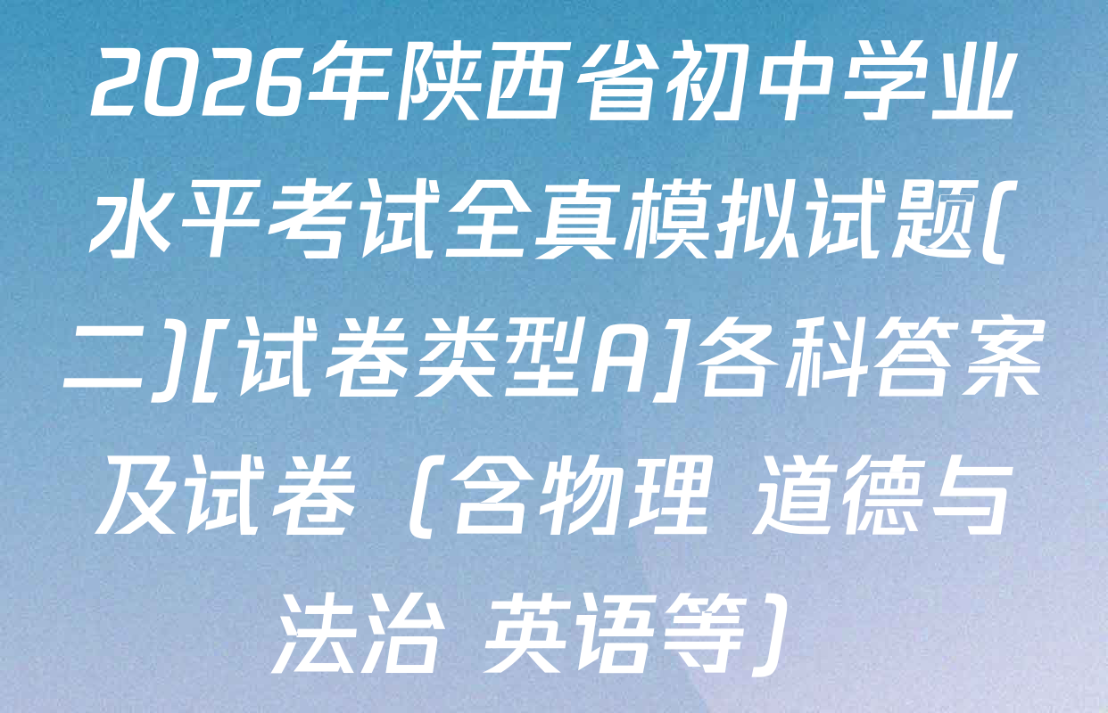 2026年陕西省初中学业水平考试全真模拟试题(二)[试卷类型A]各科答案及试卷（含物理 道德与法治 英语等）