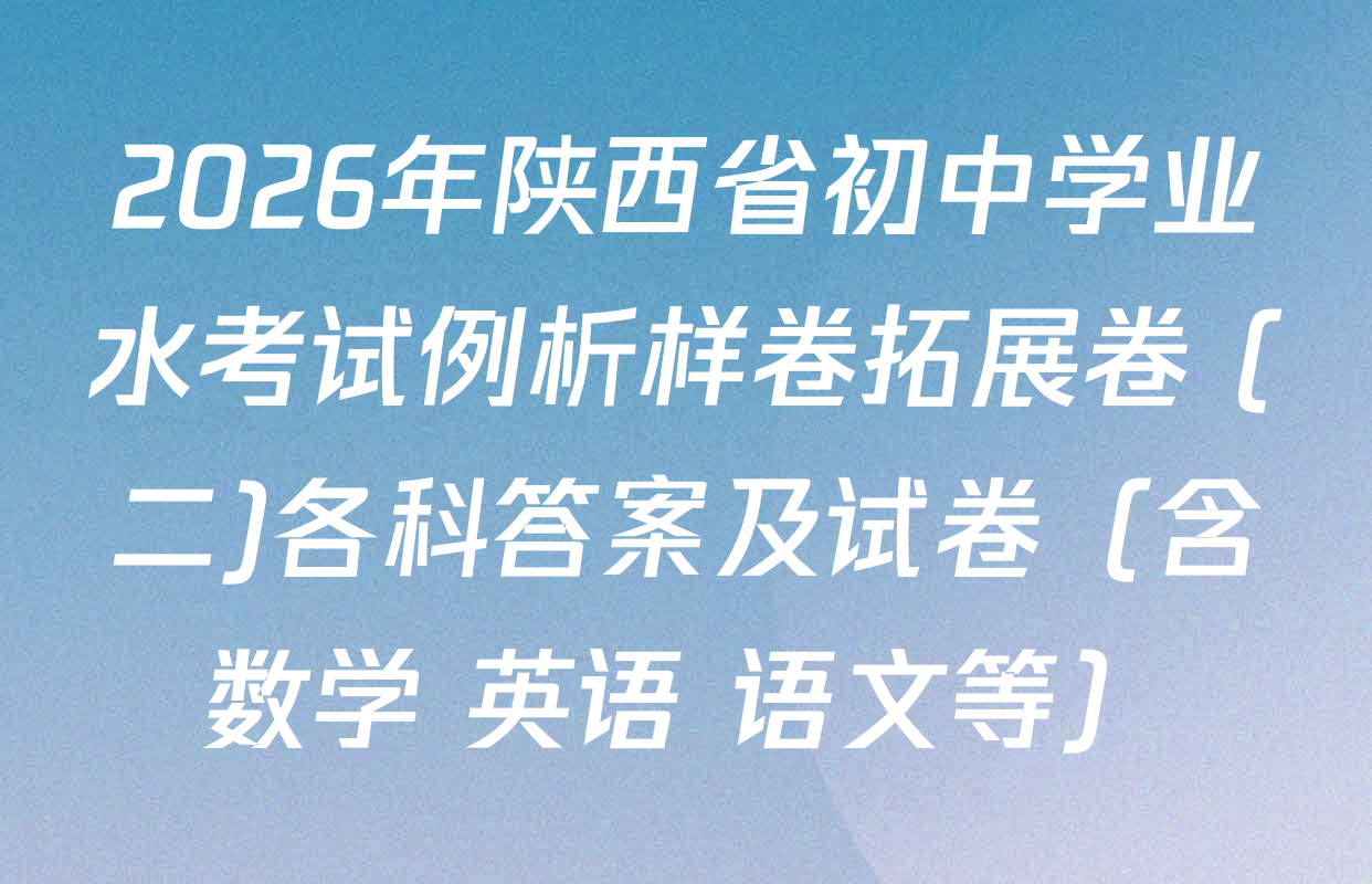 2026年陕西省初中学业水考试例析样卷拓展卷 (二)各科答案及试卷（含数学 英语 语文等）