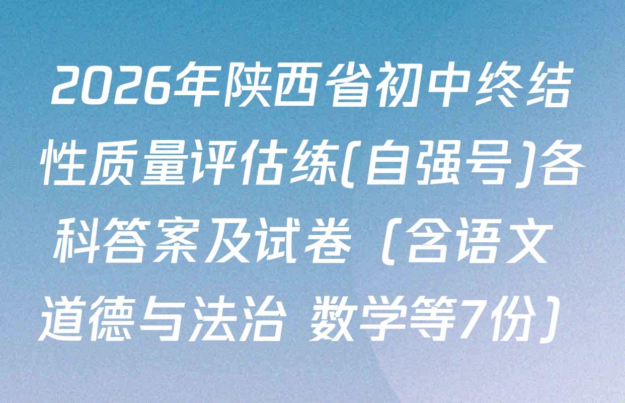 2026年陕西省初中终结性质量评估练(自强号)各科答案及试卷（含语文 道德与法治 数学等7份）