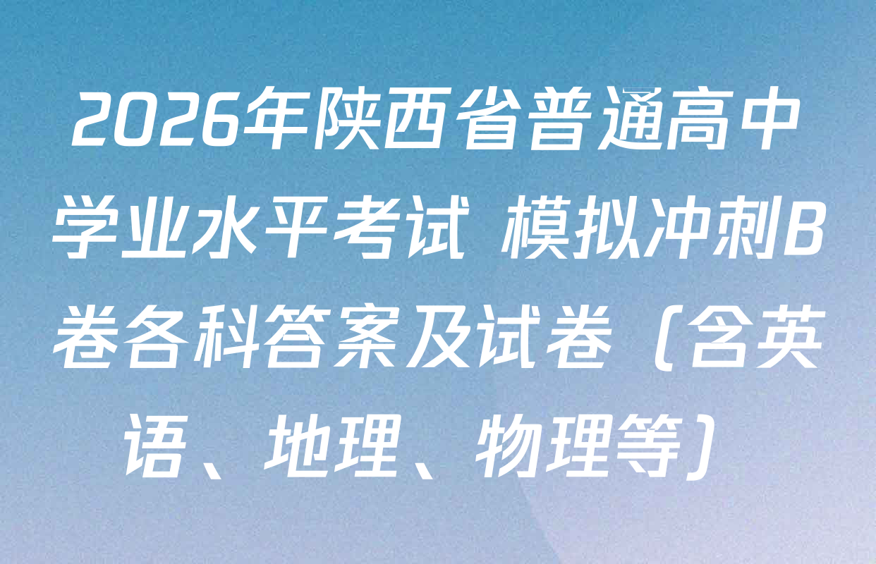 2026年陕西省普通高中学业水平考试 模拟冲刺B卷各科答案及试卷（含英语、地理、物理等）