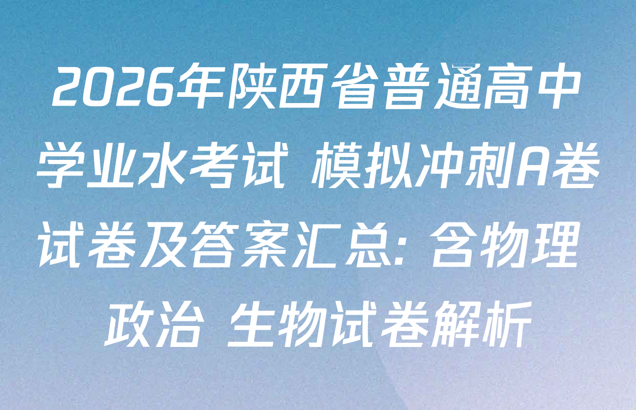 2026年陕西省普通高中学业水考试 模拟冲刺A卷试卷及答案汇总: 含物理 政治 生物试卷解析