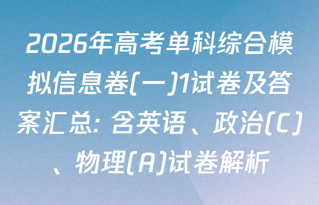 2026年高考单科综合模拟信息卷(一)1试卷及答案汇总: 含英语、政治(C)、物理(A)试卷解析