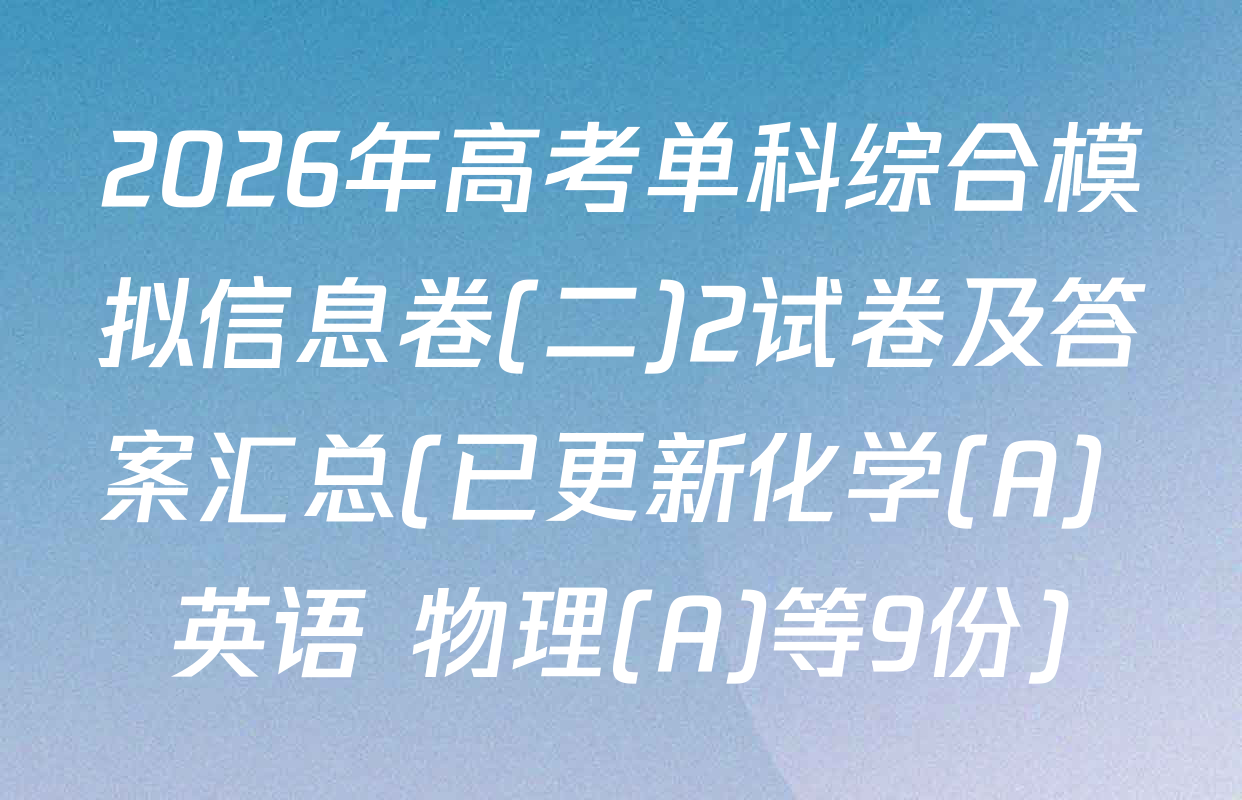2026年高考单科综合模拟信息卷(二)2试卷及答案汇总(已更新化学(A) 英语 物理(A)等9份)