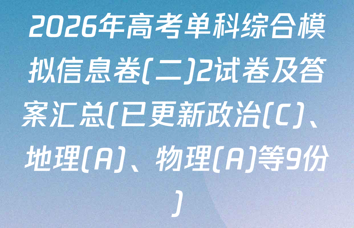 2026年高考单科综合模拟信息卷(二)2试卷及答案汇总(已更新政治(C)、地理(A)、物理(A)等9份)