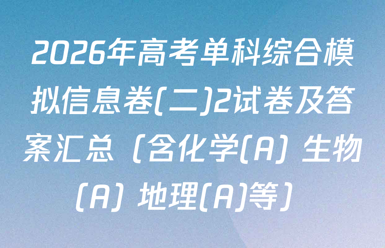 2026年高考单科综合模拟信息卷(二)2试卷及答案汇总（含化学(A) 生物(A) 地理(A)等）
