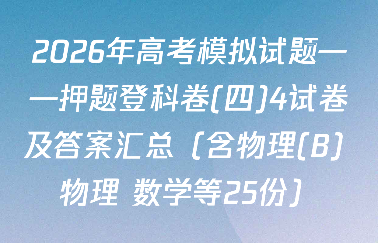 2026年高考模拟试题——押题登科卷(四)4试卷及答案汇总（含物理(B) 物理 数学等25份）