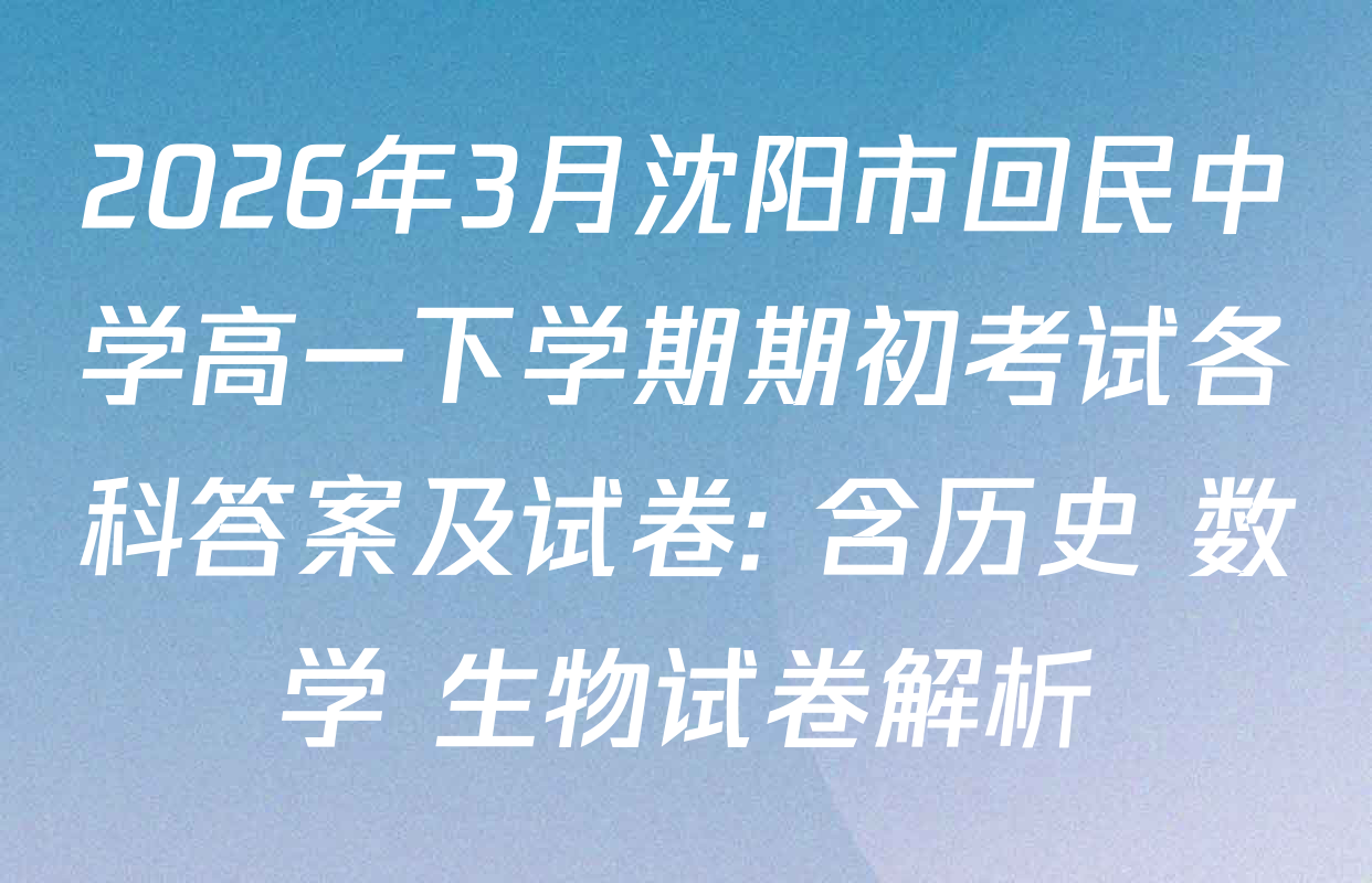 2026年3月沈阳市回民中学高一下学期期初考试各科答案及试卷: 含历史 数学 生物试卷解析