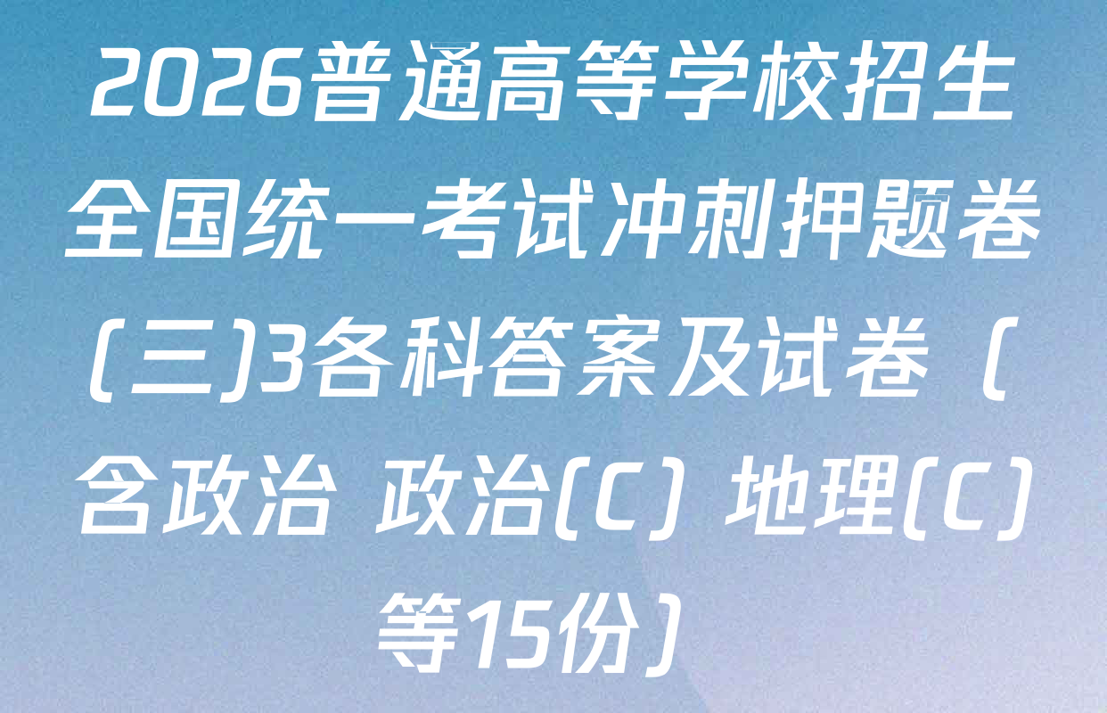 2026普通高等学校招生全国统一考试冲刺押题卷(三)3各科答案及试卷（含政治 政治(C) 地理(C)等15份）