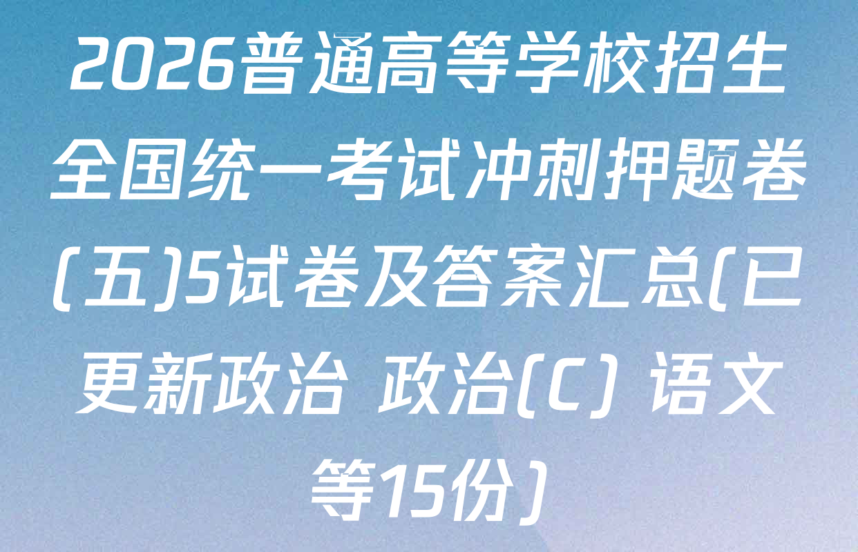 2026普通高等学校招生全国统一考试冲刺押题卷(五)5试卷及答案汇总(已更新政治 政治(C) 语文等15份)
